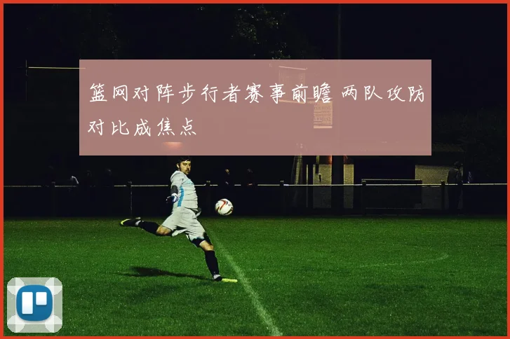 篮网对阵步行者赛事前瞻 两队攻防对比成焦点