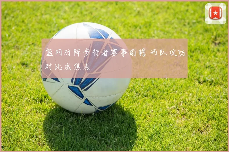 篮网对阵步行者赛事前瞻 两队攻防对比成焦点
