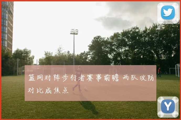 篮网对阵步行者赛事前瞻 两队攻防对比成焦点