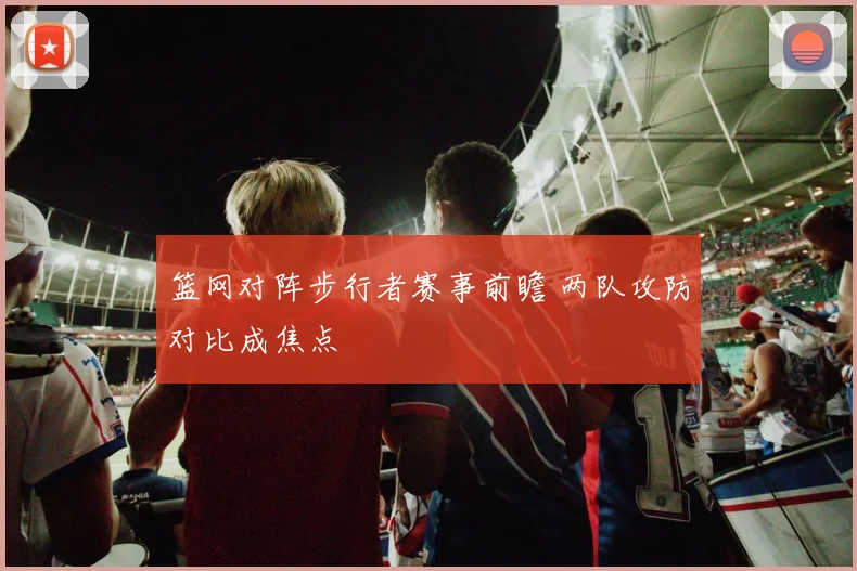 篮网对阵步行者赛事前瞻 两队攻防对比成焦点