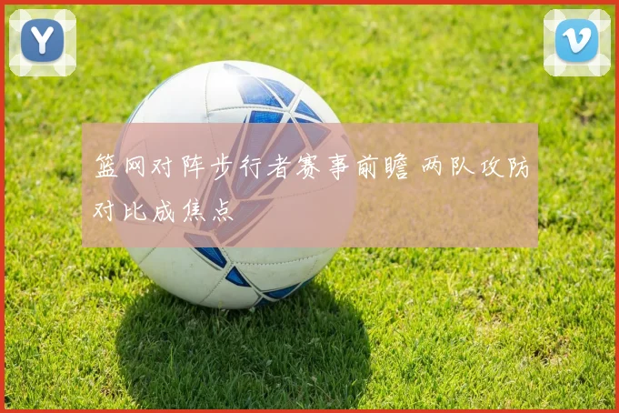 篮网对阵步行者赛事前瞻 两队攻防对比成焦点