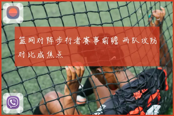 篮网对阵步行者赛事前瞻 两队攻防对比成焦点