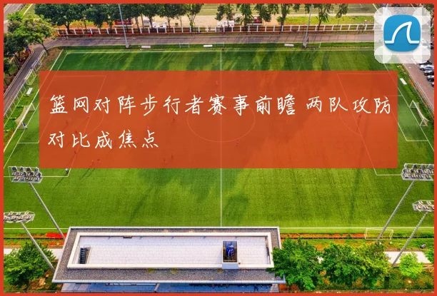 篮网对阵步行者赛事前瞻 两队攻防对比成焦点