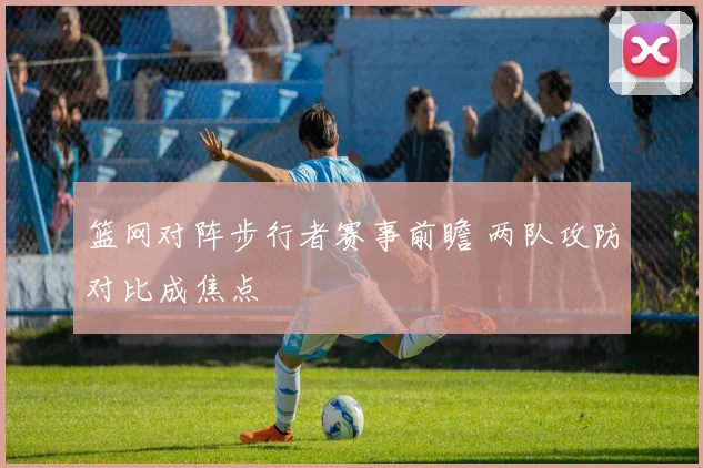 篮网对阵步行者赛事前瞻 两队攻防对比成焦点