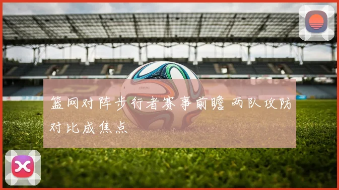 篮网对阵步行者赛事前瞻 两队攻防对比成焦点