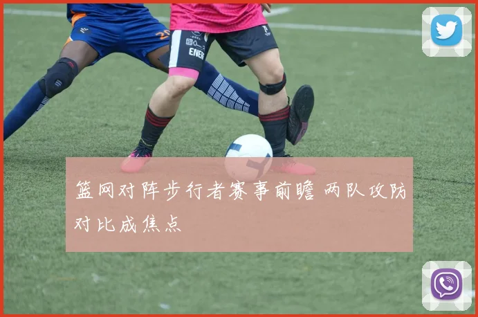 篮网对阵步行者赛事前瞻 两队攻防对比成焦点