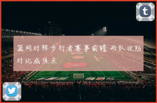 篮网对阵步行者赛事前瞻 两队攻防对比成焦点