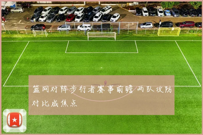 篮网对阵步行者赛事前瞻 两队攻防对比成焦点