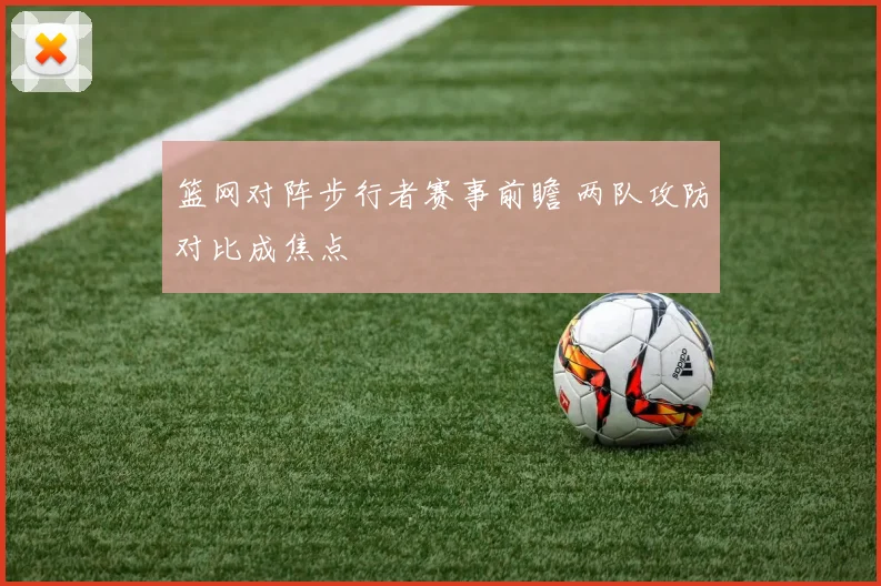 篮网对阵步行者赛事前瞻 两队攻防对比成焦点