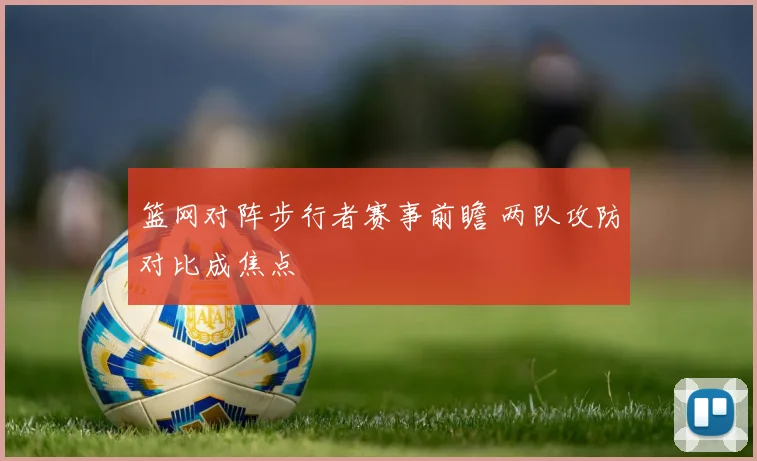 篮网对阵步行者赛事前瞻 两队攻防对比成焦点