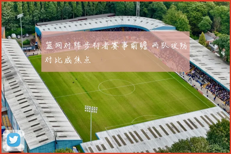 篮网对阵步行者赛事前瞻 两队攻防对比成焦点