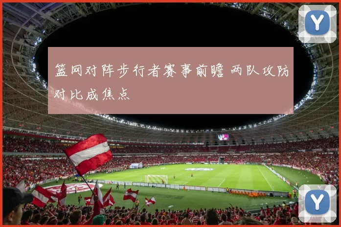 篮网对阵步行者赛事前瞻 两队攻防对比成焦点