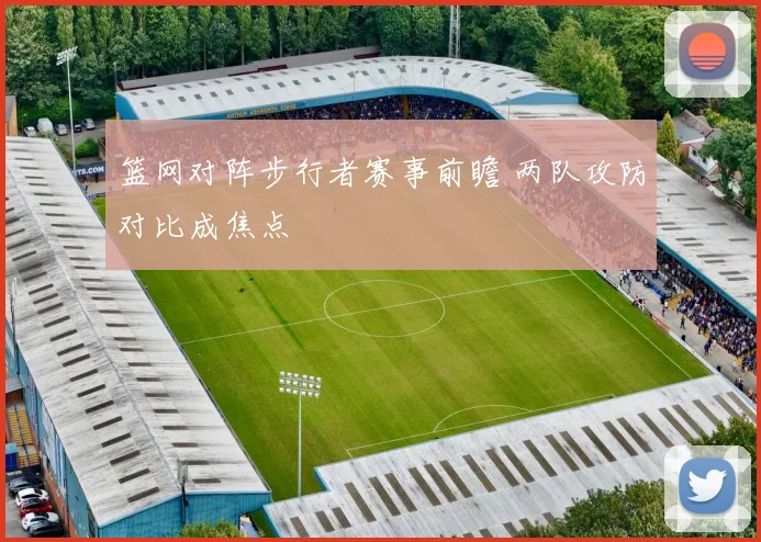 篮网对阵步行者赛事前瞻 两队攻防对比成焦点