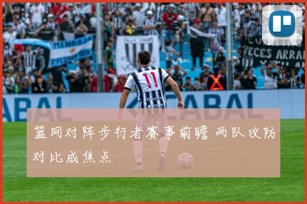 篮网对阵步行者赛事前瞻 两队攻防对比成焦点
