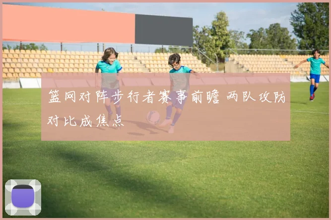 篮网对阵步行者赛事前瞻 两队攻防对比成焦点