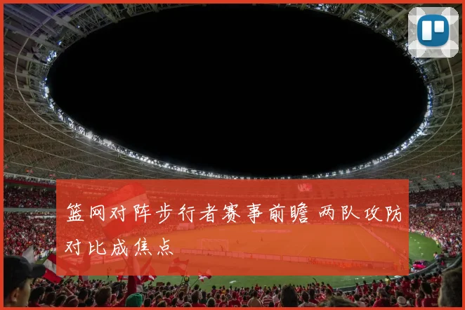 篮网对阵步行者赛事前瞻 两队攻防对比成焦点