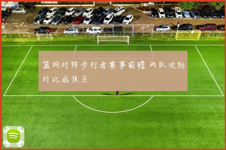 篮网对阵步行者赛事前瞻 两队攻防对比成焦点