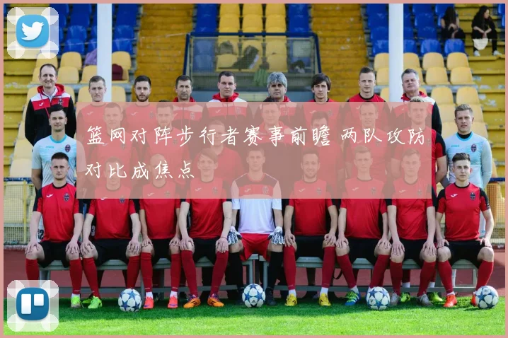 篮网对阵步行者赛事前瞻 两队攻防对比成焦点