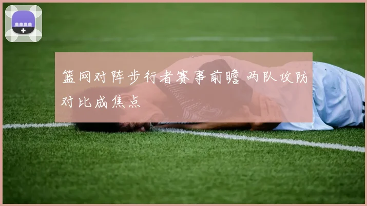 篮网对阵步行者赛事前瞻 两队攻防对比成焦点