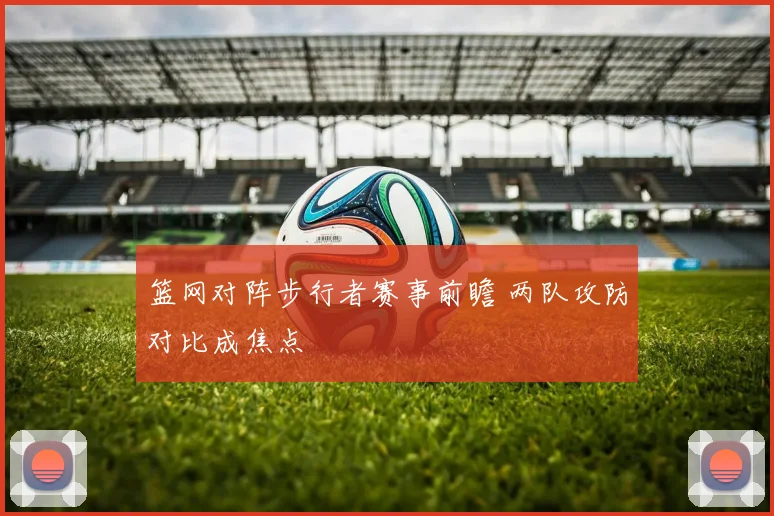 篮网对阵步行者赛事前瞻 两队攻防对比成焦点