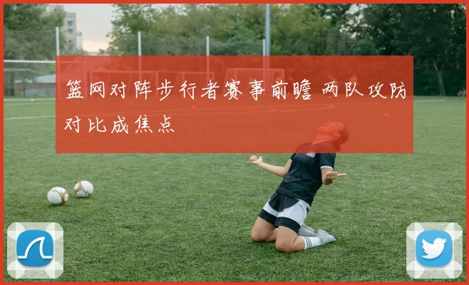 篮网对阵步行者赛事前瞻 两队攻防对比成焦点