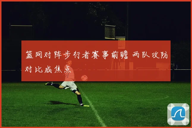 篮网对阵步行者赛事前瞻 两队攻防对比成焦点