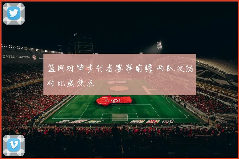 篮网对阵步行者赛事前瞻 两队攻防对比成焦点