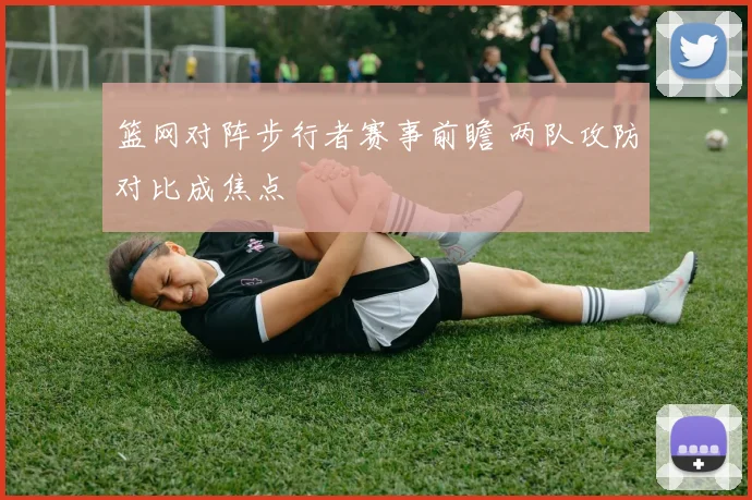 篮网对阵步行者赛事前瞻 两队攻防对比成焦点