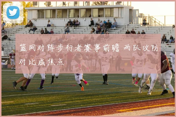 篮网对阵步行者赛事前瞻 两队攻防对比成焦点