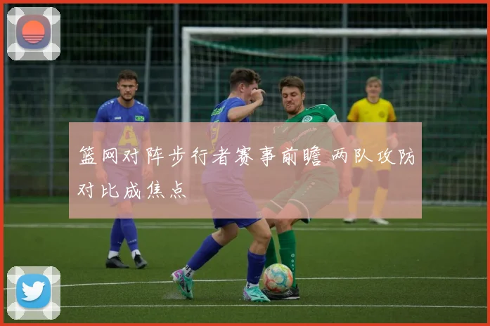篮网对阵步行者赛事前瞻 两队攻防对比成焦点