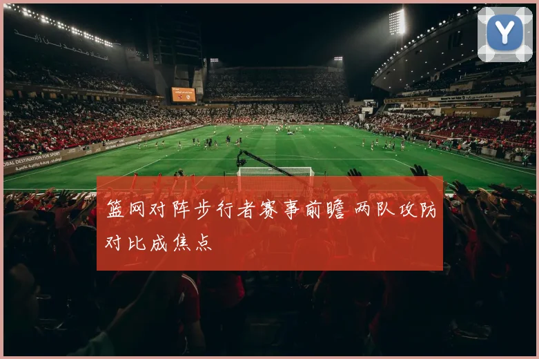 篮网对阵步行者赛事前瞻 两队攻防对比成焦点