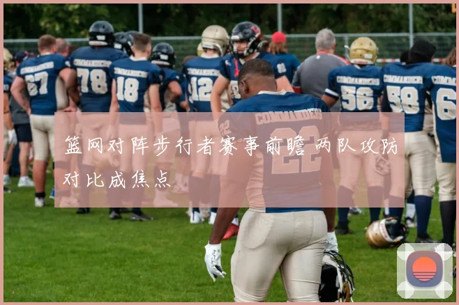 篮网对阵步行者赛事前瞻 两队攻防对比成焦点
