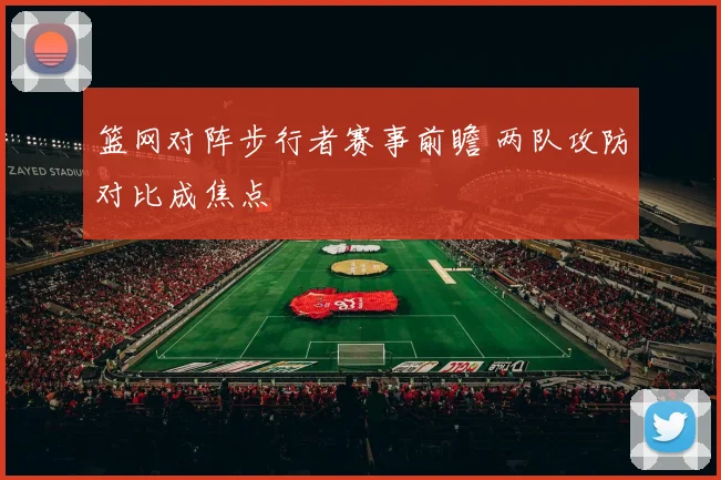 篮网对阵步行者赛事前瞻 两队攻防对比成焦点