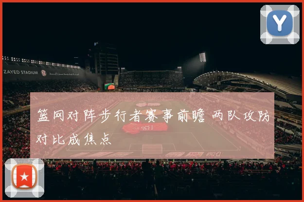 篮网对阵步行者赛事前瞻 两队攻防对比成焦点