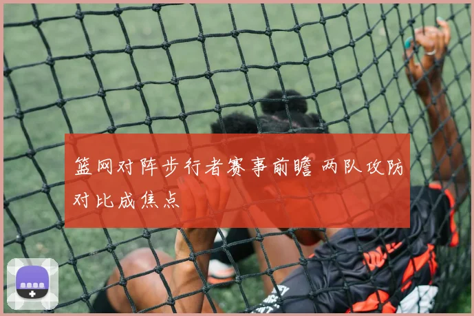 篮网对阵步行者赛事前瞻 两队攻防对比成焦点