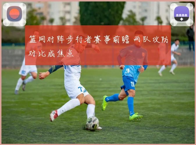 篮网对阵步行者赛事前瞻 两队攻防对比成焦点