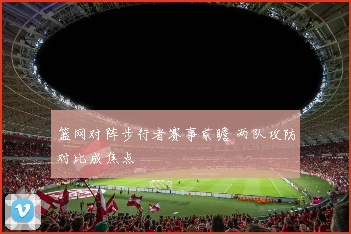 篮网对阵步行者赛事前瞻 两队攻防对比成焦点