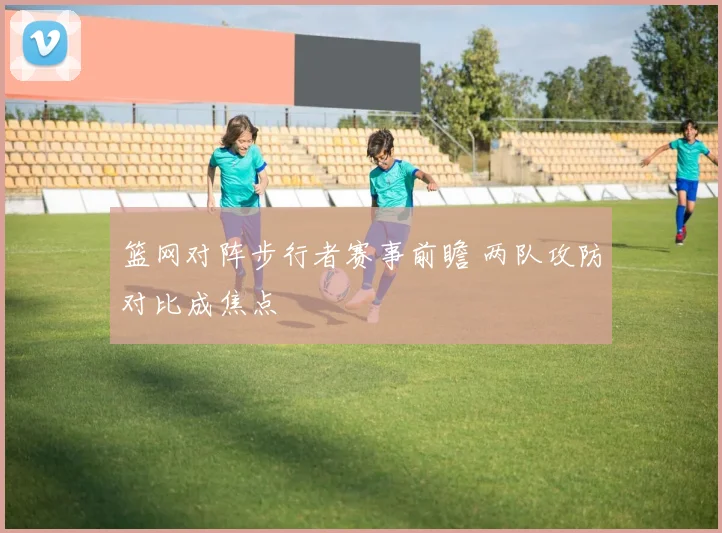 篮网对阵步行者赛事前瞻 两队攻防对比成焦点