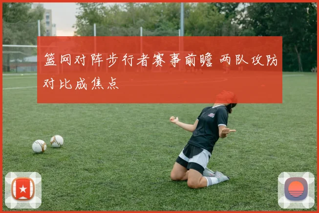 篮网对阵步行者赛事前瞻 两队攻防对比成焦点