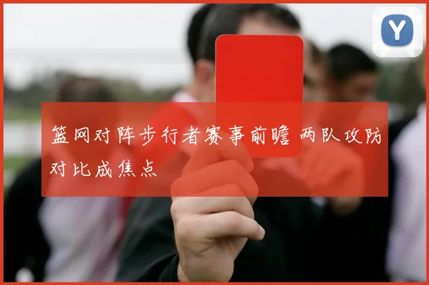 篮网对阵步行者赛事前瞻 两队攻防对比成焦点