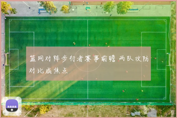 篮网对阵步行者赛事前瞻 两队攻防对比成焦点