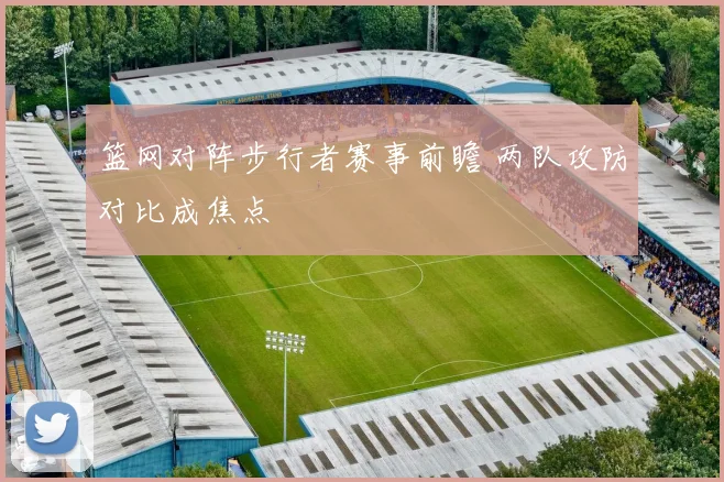 篮网对阵步行者赛事前瞻 两队攻防对比成焦点