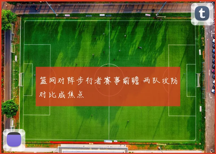 篮网对阵步行者赛事前瞻 两队攻防对比成焦点