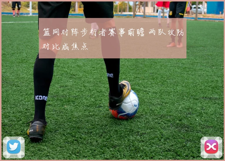 篮网对阵步行者赛事前瞻 两队攻防对比成焦点