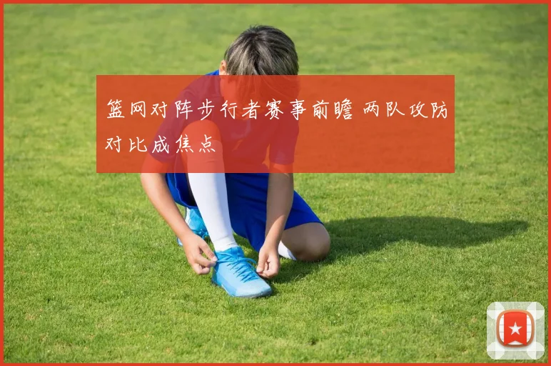篮网对阵步行者赛事前瞻 两队攻防对比成焦点