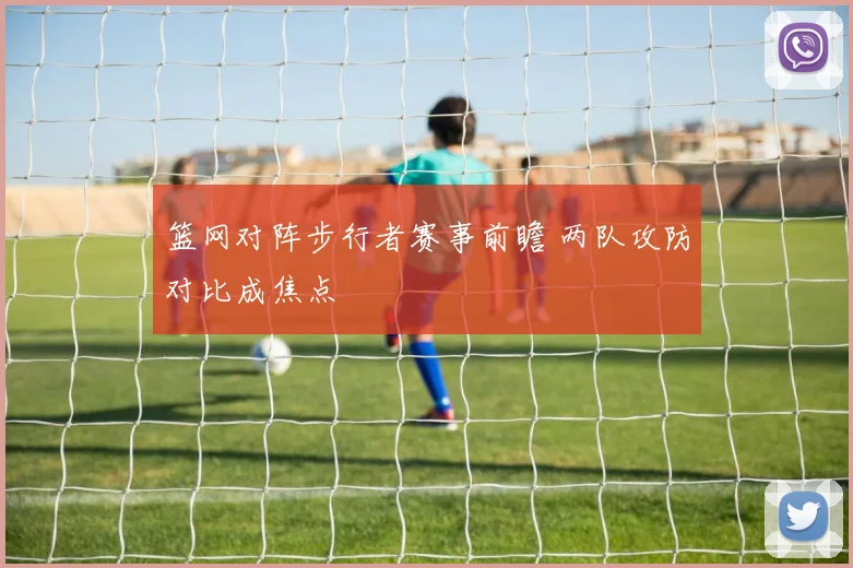 篮网对阵步行者赛事前瞻 两队攻防对比成焦点