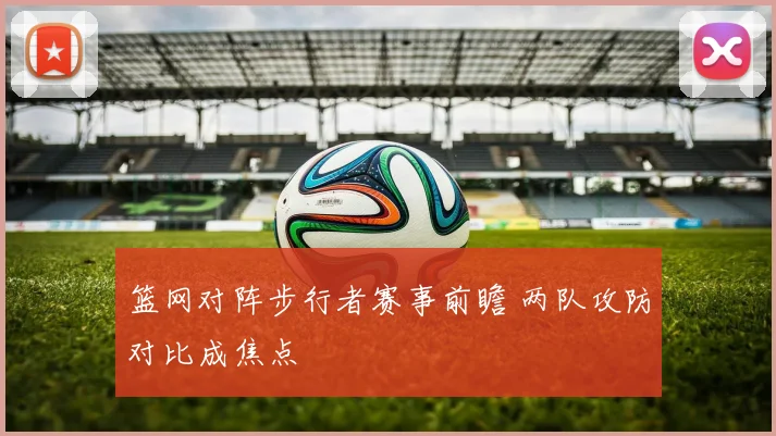 篮网对阵步行者赛事前瞻 两队攻防对比成焦点