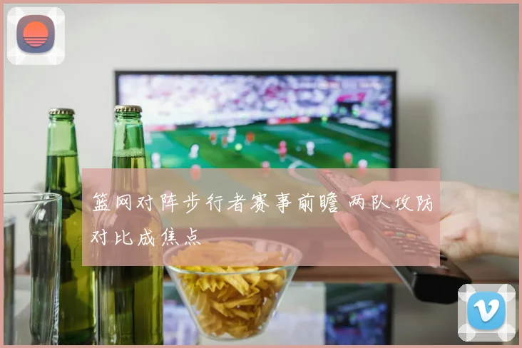 篮网对阵步行者赛事前瞻 两队攻防对比成焦点