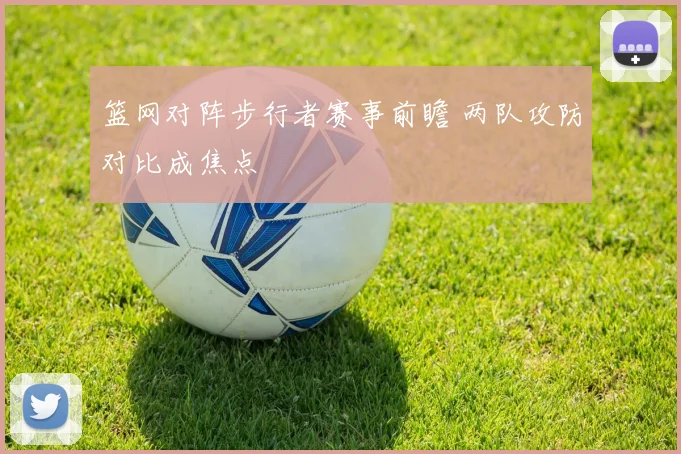 篮网对阵步行者赛事前瞻 两队攻防对比成焦点