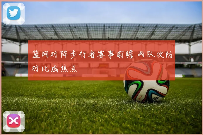 篮网对阵步行者赛事前瞻 两队攻防对比成焦点